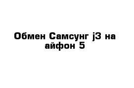 Обмен Самсунг j3 на айфон 5  